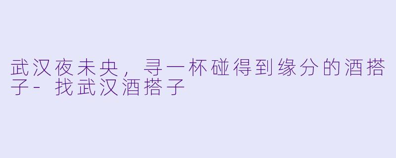 武汉夜未央，寻一杯碰得到缘分的酒搭子-找武汉酒搭子