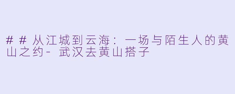 ##从江城到云海：一场与陌生人的黄山之约-武汉去黄山搭子