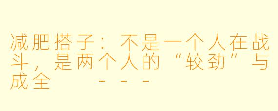 减肥搭子：不是一个人在战斗，是两个人的“较劲”与成全

---