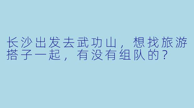 长沙出发去武功山，想找旅游搭子一起，有没有组队的？