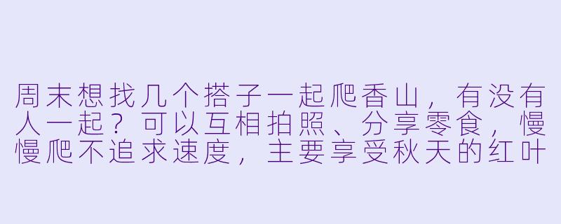 周末想找几个搭子一起爬香山，有没有人一起？可以互相拍照、分享零食，慢慢爬不追求速度，主要享受秋天的红叶和周末放松的氛围。我准备了一些简餐，有想结伴的吗？