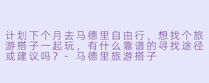 计划下个月去马德里自由行，想找个旅游搭子一起玩，有什么靠谱的寻找途径或建议吗？
