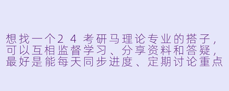 想找一个24考研马理论专业的搭子，可以互相监督学习、分享资料和答疑，最好是能每天同步进度、定期讨论重点难点，有合适的同学吗？-24考研马理论搭子