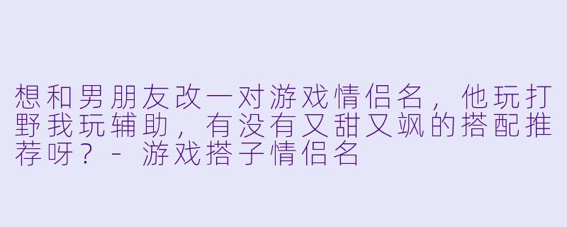 想和男朋友改一对游戏情侣名，他玩打野我玩辅助，有没有又甜又飒的搭配推荐呀？-游戏搭子情侣名
