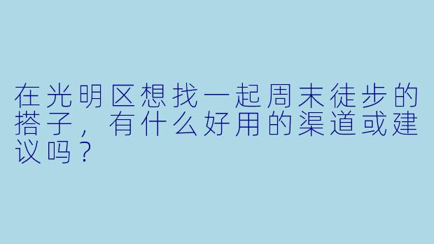 在光明区想找一起周末徒步的搭子，有什么好用的渠道或建议吗？