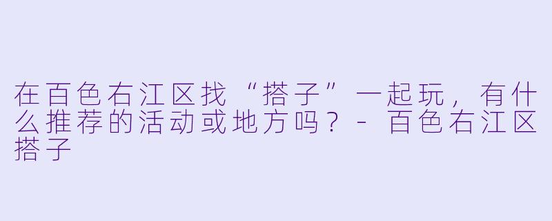 在百色右江区找“搭子”一起玩，有什么推荐的活动或地方吗？
