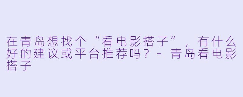 在青岛想找个“看电影搭子”，有什么好的建议或平台推荐吗？-青岛看电影搭子