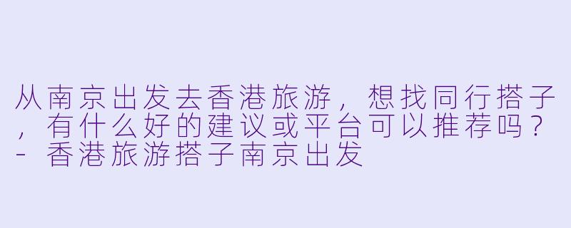 从南京出发去香港旅游，想找同行搭子，有什么好的建议或平台可以推荐吗？-香港旅游搭子南京出发