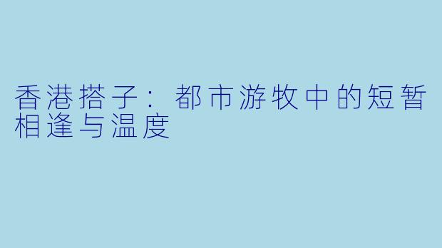 香港搭子：都市游牧中的短暂相逢与温度