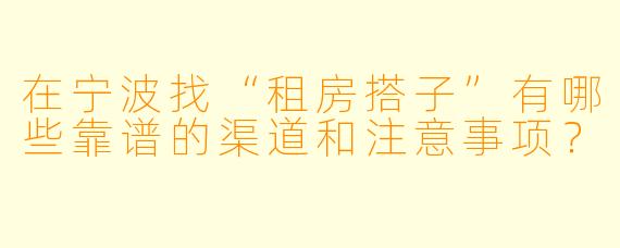 在宁波找“租房搭子”有哪些靠谱的渠道和注意事项？
