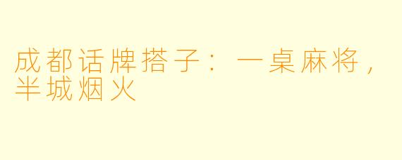 成都话牌搭子:一桌麻将,半城烟火