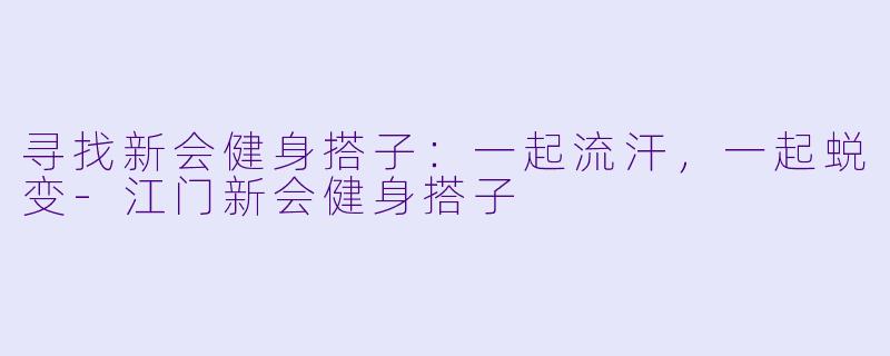 寻找新会健身搭子：一起流汗，一起蜕变-江门新会健身搭子