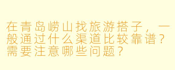 在青岛崂山找旅游搭子，一般通过什么渠道比较靠谱？需要注意哪些问题？