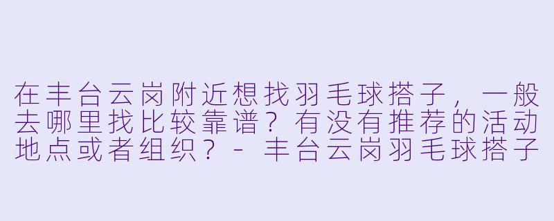 在丰台云岗附近想找羽毛球搭子，一般去哪里找比较靠谱？有没有推荐的活动地点或者组织？