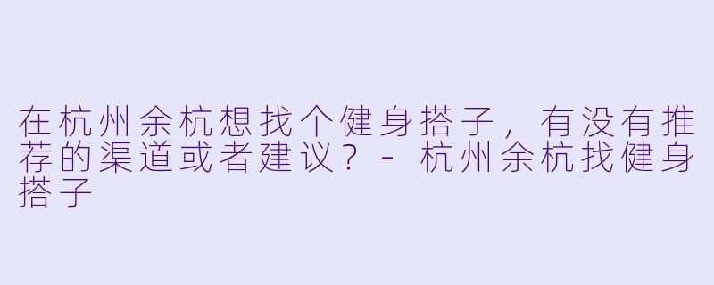 在杭州余杭想找个健身搭子，有没有推荐的渠道或者建议？