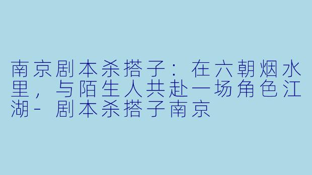 南京剧本杀搭子：在六朝烟水里，与陌生人共赴一场角色江湖-剧本杀搭子南京