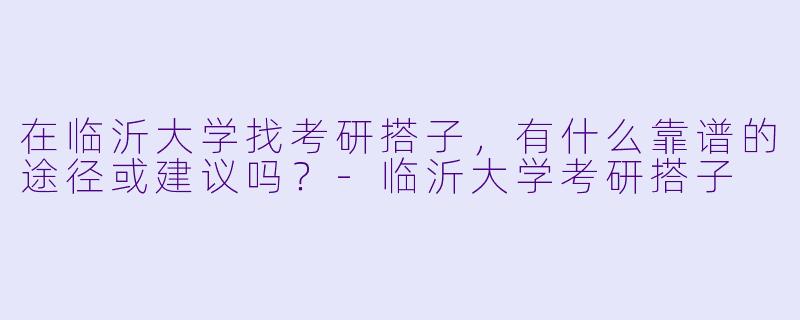 在临沂大学找考研搭子，有什么靠谱的途径或建议吗？