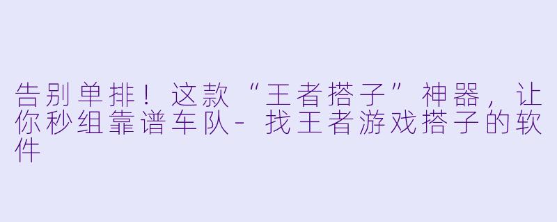 告别单排！这款“王者搭子”神器，让你秒组靠谱车队-找王者游戏搭子的软件