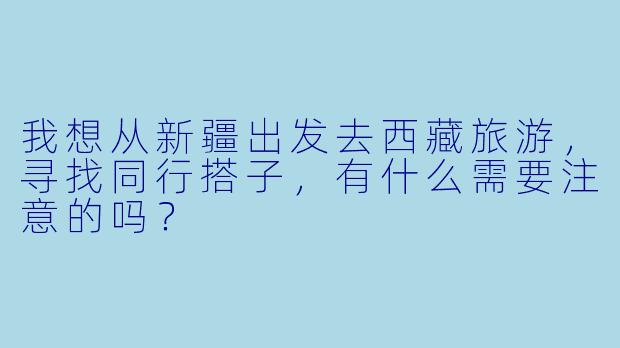 我想从新疆出发去西藏旅游，寻找同行搭子，有什么需要注意的吗？