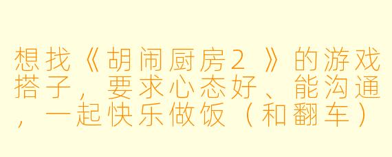 想找《胡闹厨房2》的游戏搭子，要求心态好、能沟通，一起快乐做饭（和翻车），有人一起吗？