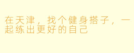 在天津，找个健身搭子，一起练出更好的自己
