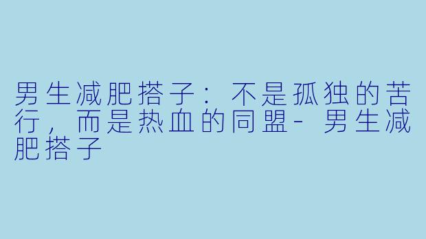 男生减肥搭子：不是孤独的苦行，而是热血的同盟-男生减肥搭子