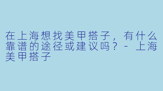 在上海想找美甲搭子,有什么靠谱的途径或建议吗?-上海美甲搭子