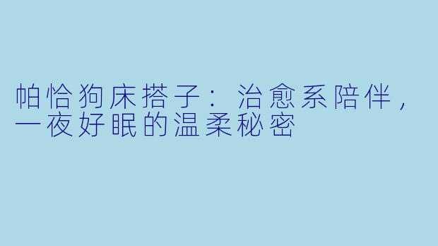 帕恰狗床搭子:治愈系陪伴,一夜好眠的温柔秘密