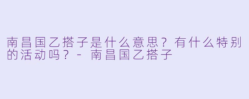 南昌国乙搭子是什么意思？有什么特别的活动吗？-南昌国乙搭子