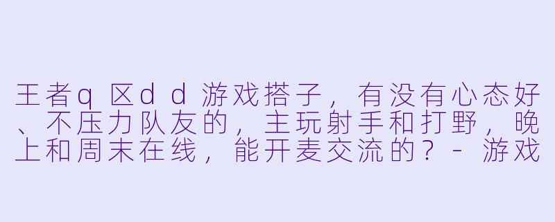 王者q区dd游戏搭子，有没有心态好、不压力队友的，主玩射手和打野，晚上和周末在线，能开麦交流的？-游戏搭子dd王者q区