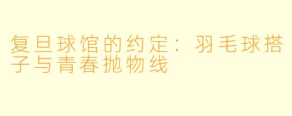 复旦球馆的约定：羽毛球搭子与青春抛物线