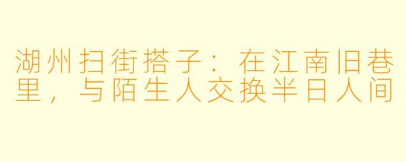 湖州扫街搭子：在江南旧巷里，与陌生人交换半日人间
