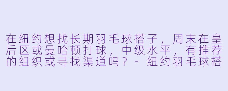 在纽约想找长期羽毛球搭子，周末在皇后区或曼哈顿打球，中级水平，有推荐的组织或寻找渠道吗？-纽约羽毛球搭子