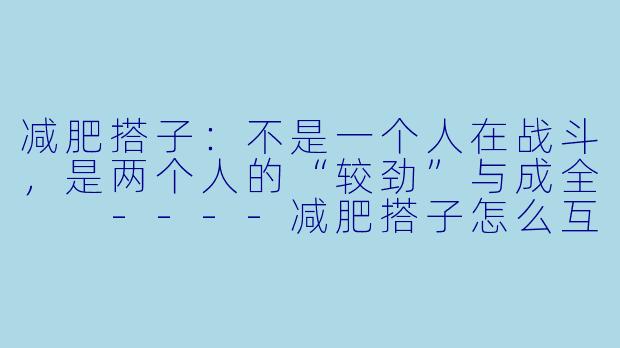 减肥搭子：不是一个人在战斗，是两个人的“较劲”与成全

----减肥搭子怎么互相监督