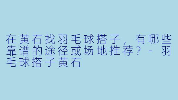 在黄石找羽毛球搭子，有哪些靠谱的途径或场地推荐？