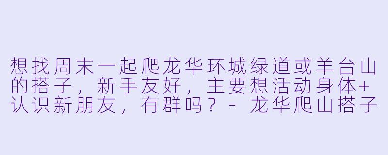 想找周末一起爬龙华环城绿道或羊台山的搭子，新手友好，主要想活动身体+认识新朋友，有群吗？