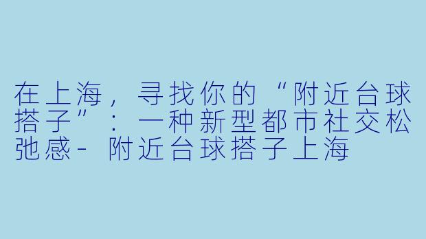 在上海，寻找你的“附近台球搭子”：一种新型都市社交松弛感-附近台球搭子上海