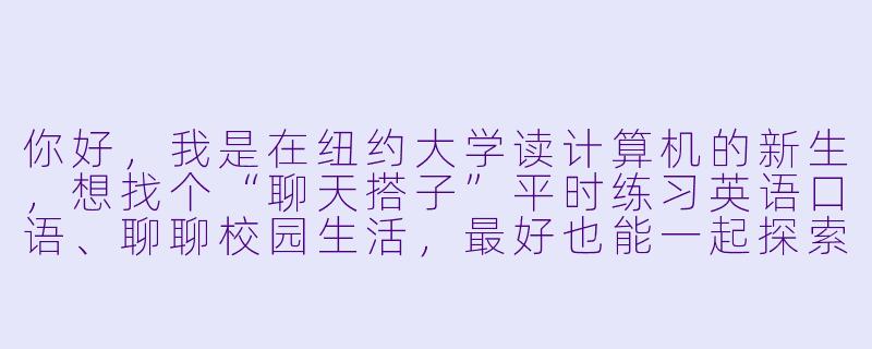 你好，我是在纽约大学读计算机的新生，想找个“聊天搭子”平时练习英语口语、聊聊校园生活，最好也能一起探索城市。你觉得应该通过什么渠道找到合适的搭子？有什么注意事项吗？