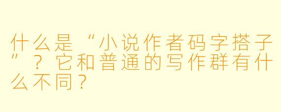 什么是“小说作者码字搭子”？它和普通的写作群有什么不同？