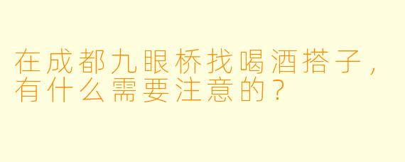 在成都九眼桥找喝酒搭子，有什么需要注意的？