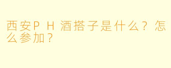西安PH酒搭子是什么？怎么参加？