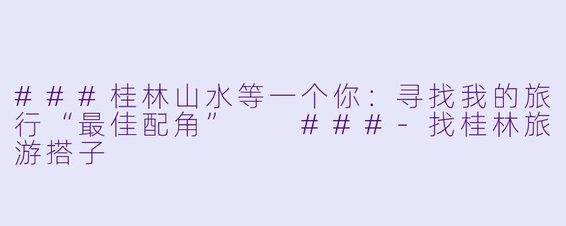 ###桂林山水等一个你：寻找我的旅行“最佳配角”

###-找桂林旅游搭子