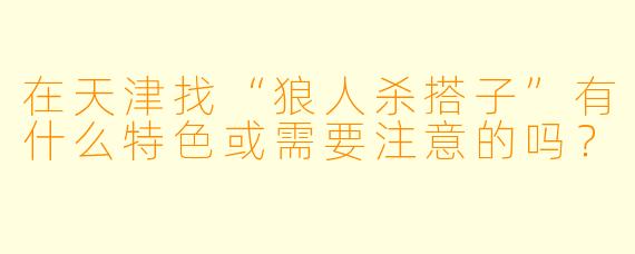 在天津找“狼人杀搭子”有什么特色或需要注意的吗？