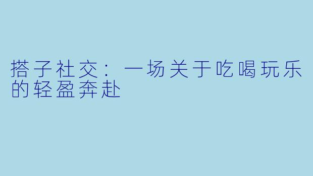 搭子社交:一场关于吃喝玩乐的轻盈奔赴