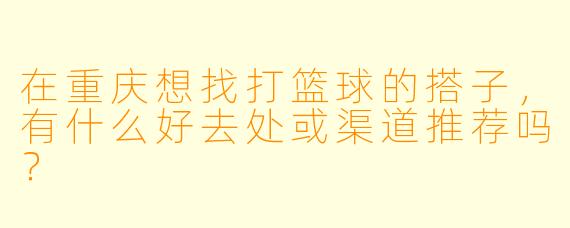 在重庆想找打篮球的搭子，有什么好去处或渠道推荐吗？