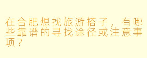 在合肥想找旅游搭子，有哪些靠谱的寻找途径或注意事项？