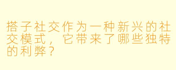 搭子社交作为一种新兴的社交模式，它带来了哪些独特的利弊？