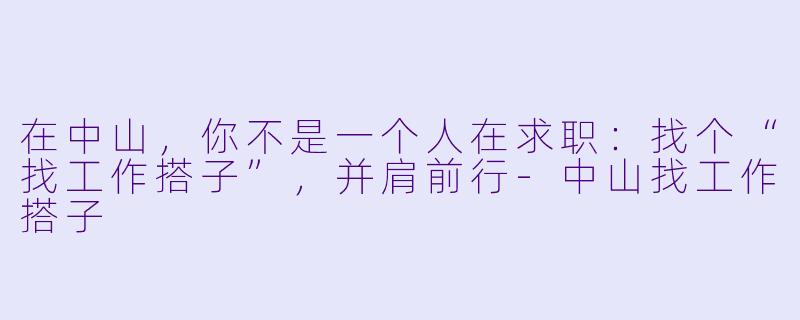 在中山,你不是一个人在求职:找个“找工作搭子”,并肩前行-中山找工作搭子