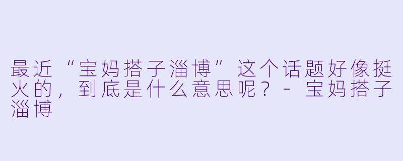 最近“宝妈搭子淄博”这个话题好像挺火的，到底是什么意思呢？