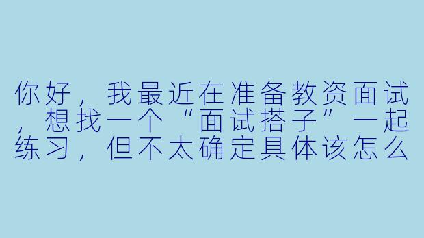 你好，我最近在准备教资面试，想找一个“面试搭子”一起练习，但不太确定具体该怎么合作才能高效提升。请问一个好的教资面试搭子应该怎么配合，练习时重点要关注哪些方面呢？